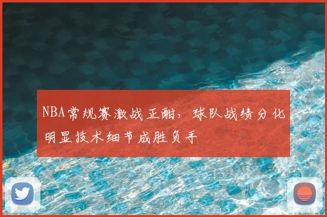 NBA常规赛激战正酣，球队战绩分化明显技术细节成胜负手