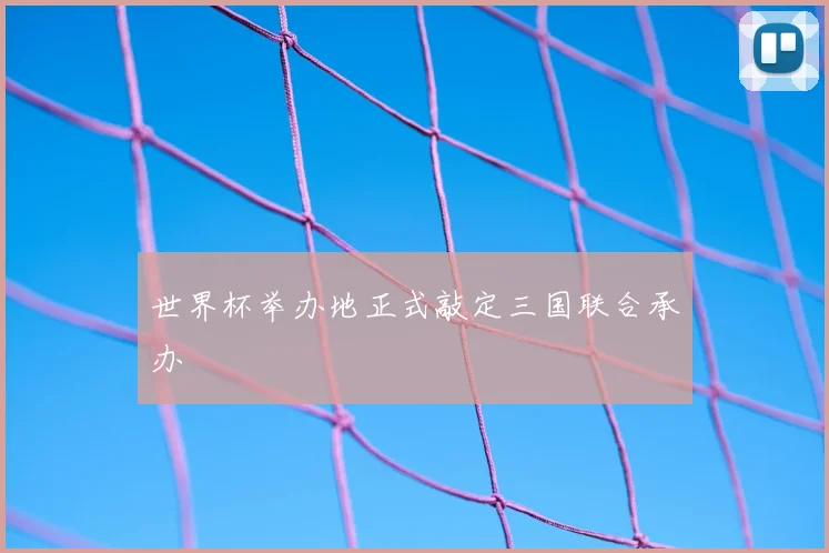 世界杯举办地正式敲定三国联合承办