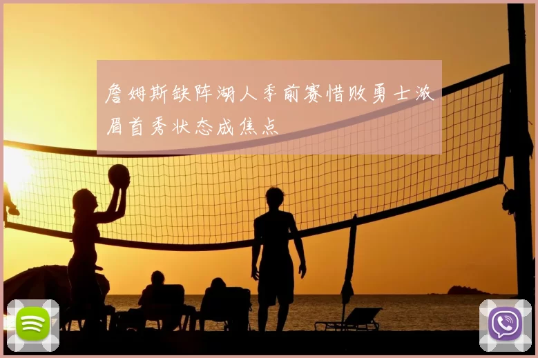 詹姆斯缺阵湖人季前赛惜败勇士浓眉首秀状态成焦点
