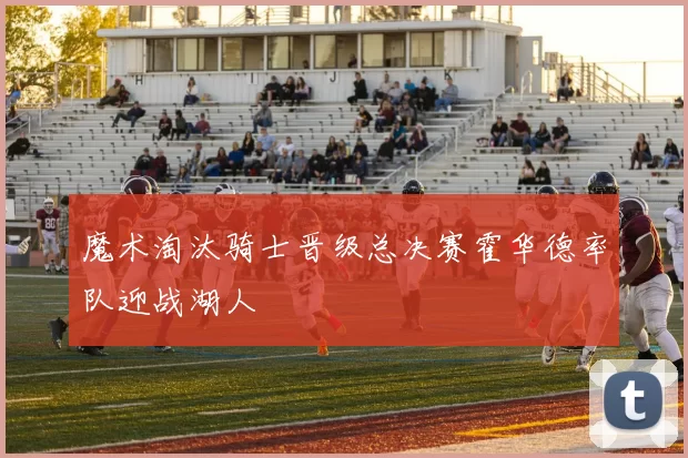 魔术淘汰骑士晋级总决赛霍华德率队迎战湖人