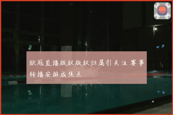 欧冠直播版权版权归属引关注 赛事转播安排成焦点